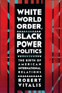 Robert Vitalis "White World Order, Black Power Politics" (Cornell UP, 2015), the book at the center of our conversation with Professor Robert Vitalis