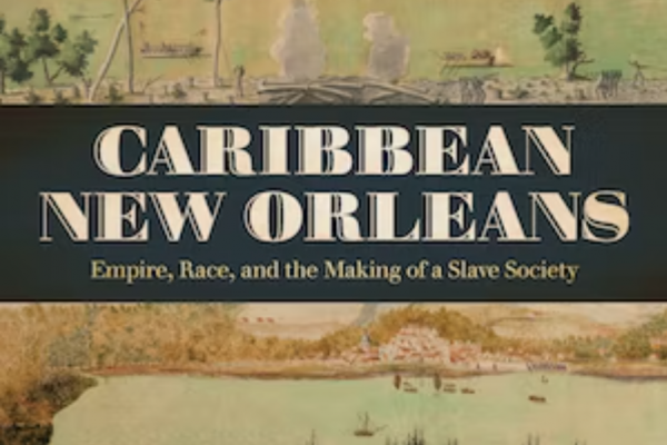 Roundtable Panel—Cécile Vidal’s Caribbean New Orleans: Rethinking the Interconnected Nature of the Global North and South Through a Transcolonial Study of Racial Slavery in the French Atlantic Empire